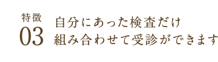 特徴03自分にあった検査だけ組み合わせて受診ができます